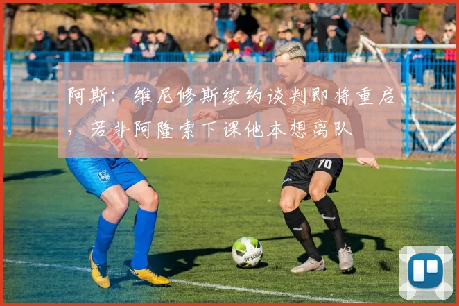 阿斯：维尼修斯续约谈判即将重启，若非阿隆索下课他本想离队