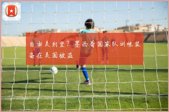 自由美利坚？墨西哥国家队训练装备在美国被盗