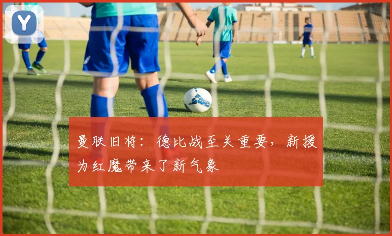 曼联旧将：德比战至关重要，新援为红魔带来了新气象